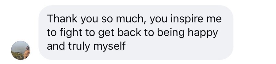 Message: you inspire me to fight to get back to being happy and truly myself
